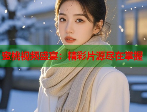 蜜桃视频盛宴：精彩片源尽在掌握  第1张