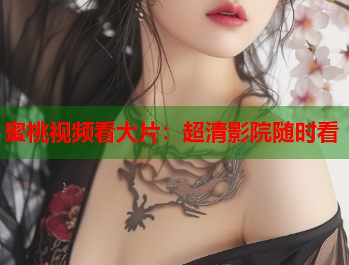 蜜桃视频看大片：超清影院随时看  第1张