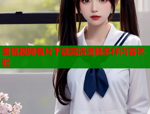 蜜桃视频看片下载高清流畅多样内容体验  第1张