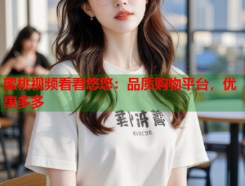 蜜桃视频看看悠悠：品质购物平台，优惠多多  第1张