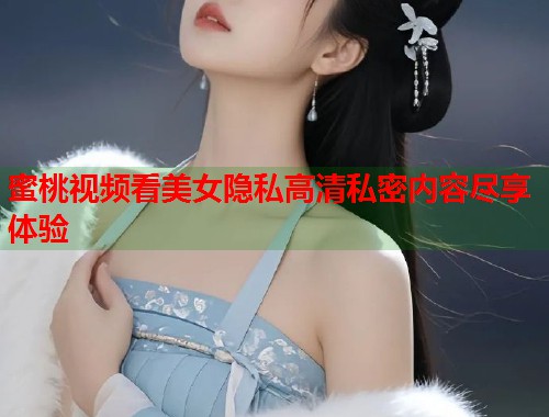 蜜桃视频看美女隐私高清私密内容尽享体验  第1张
