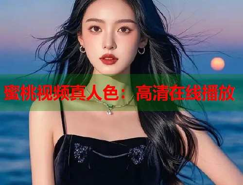 蜜桃视频真人色：高清在线播放  第1张