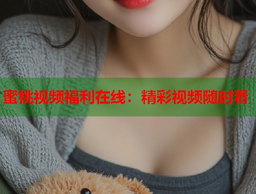 蜜桃视频福利在线：精彩视频随时看  第1张