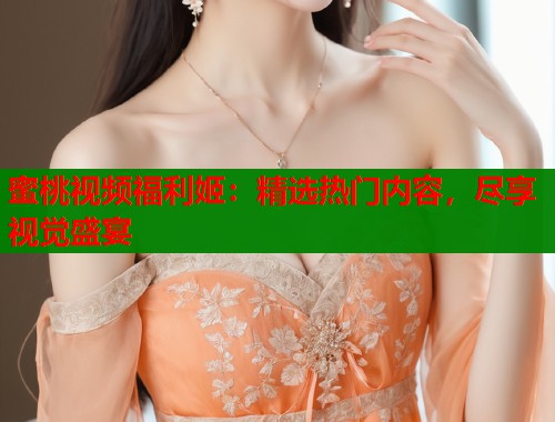 蜜桃视频福利姬：精选热门内容，尽享视觉盛宴  第1张