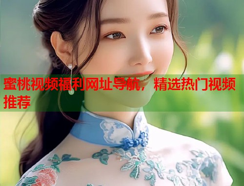 蜜桃视频福利网址导航，精选热门视频推荐  第1张