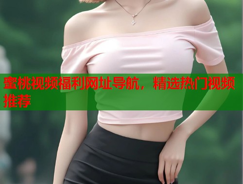 蜜桃视频福利网址导航，精选热门视频推荐  第2张