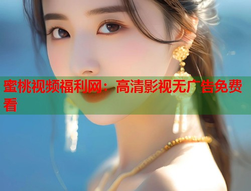 蜜桃视频福利网：高清影视无广告免费看  第1张