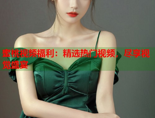 蜜桃视频福利：精选热门视频，尽享视觉盛宴  第1张