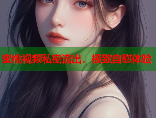 蜜桃视频私密流出，极致自慰体验  第1张