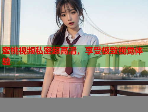 蜜桃视频私密超高清，享受极致视觉体验  第1张