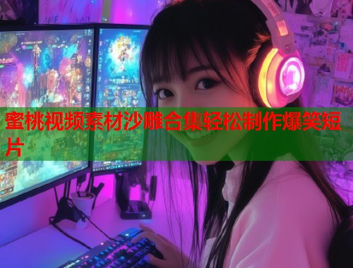 蜜桃视频素材沙雕合集轻松制作爆笑短片  第2张
