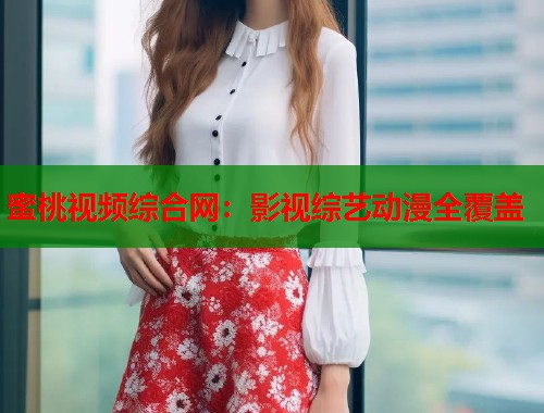 蜜桃视频综合网：影视综艺动漫全覆盖  第1张