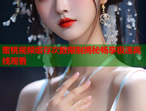 蜜桃视频缓存次数限制揭秘畅享极速离线观看  第1张