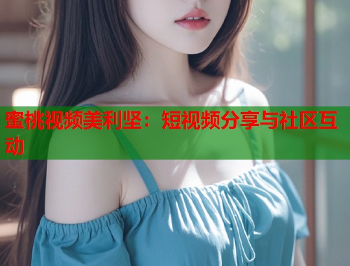 蜜桃视频美利坚：短视频分享与社区互动  第1张