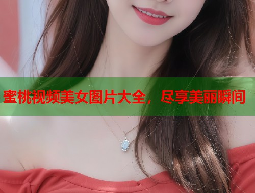 蜜桃视频美女图片大全，尽享美丽瞬间  第1张