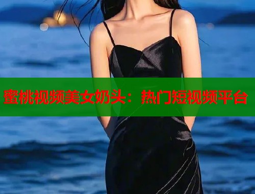 蜜桃视频美女奶头：热门短视频平台  第1张