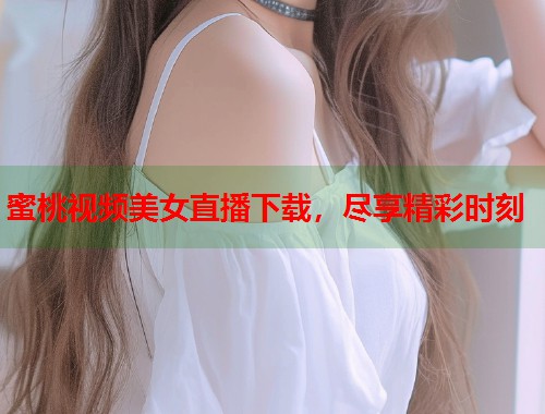 蜜桃视频美女直播下载，尽享精彩时刻  第1张