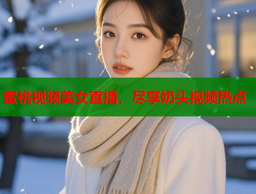 蜜桃视频美女直播，尽享奶头视频热点  第1张