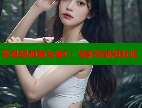 蜜桃视频美女被C：精彩短视频社区  第1张