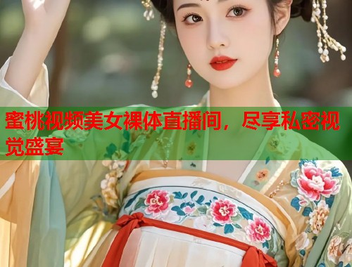 蜜桃视频美女裸体直播间，尽享私密视觉盛宴  第1张