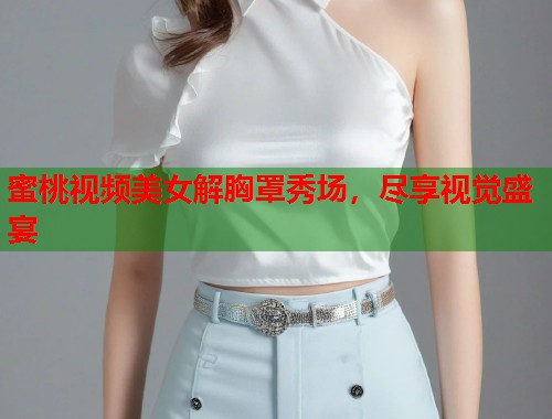 蜜桃视频美女解胸罩秀场，尽享视觉盛宴  第1张