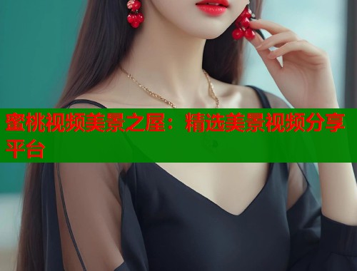 蜜桃视频美景之屋：精选美景视频分享平台  第1张