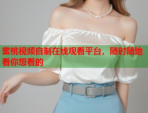蜜桃视频自制在线观看平台，随时随地看你想看的  第1张