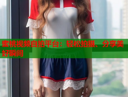 蜜桃视频自拍平台：轻松拍摄、分享美好瞬间  第1张