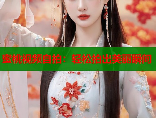 蜜桃视频自拍：轻松拍出美丽瞬间  第1张