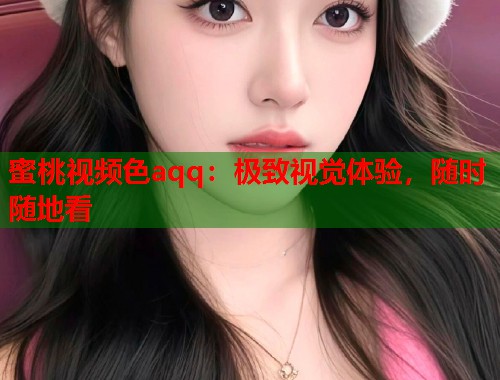 蜜桃视频色aqq：极致视觉体验，随时随地看  第1张