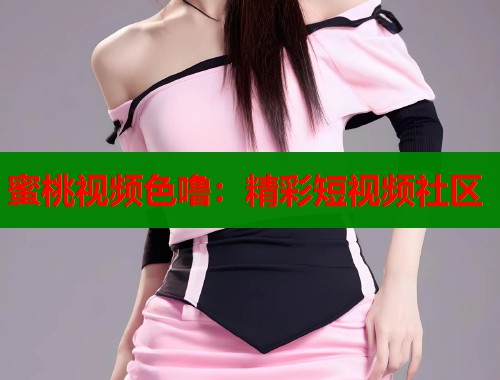 蜜桃视频色噜：精彩短视频社区  第1张