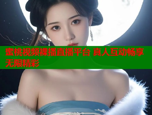 蜜桃视频裸播直播平台 真人互动畅享无限精彩  第1张