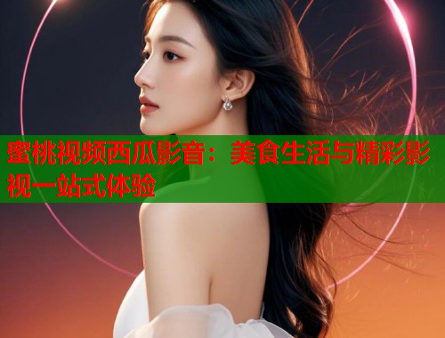 蜜桃视频西瓜影音：美食生活与精彩影视一站式体验  第1张