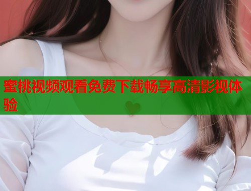 蜜桃视频观看免费下载畅享高清影视体验  第1张