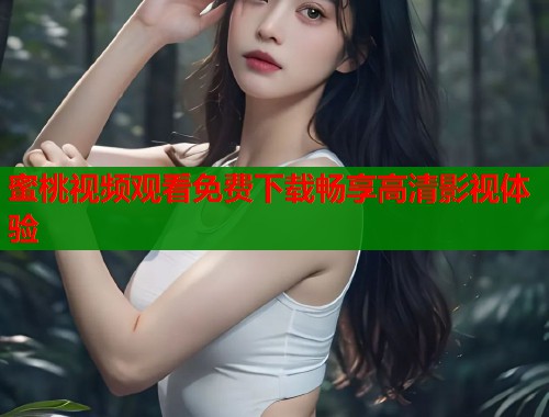 蜜桃视频观看免费下载畅享高清影视体验  第2张