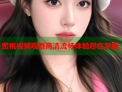 蜜桃视频观看高清流畅体验尽在掌握  第1张