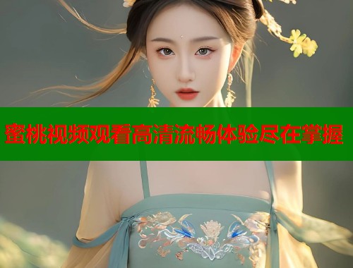 蜜桃视频观看高清流畅体验尽在掌握  第2张