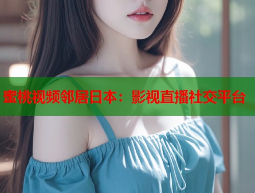 蜜桃视频邻居日本：影视直播社交平台  第1张