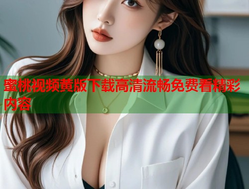 蜜桃视频黄版下载高清流畅免费看精彩内容  第2张