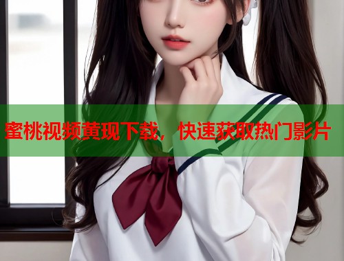 蜜桃视频黄现下载，快速获取热门影片  第1张