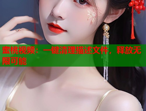 蜜桃视频：一键清理描述文件，释放无限可能  第2张