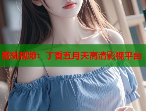 蜜桃视频：丁香五月天高清影视平台  第1张
