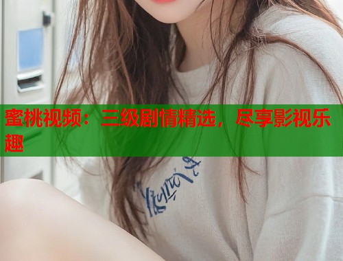 蜜桃视频：三级剧情精选，尽享影视乐趣  第2张