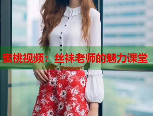 蜜桃视频：丝袜老师的魅力课堂  第1张