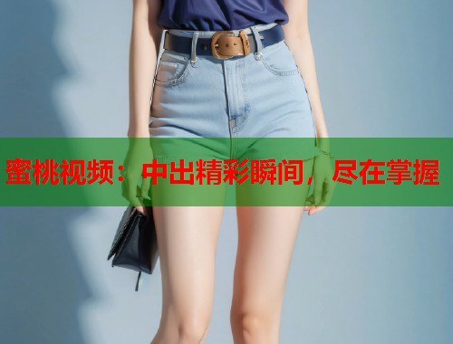 蜜桃视频：中出精彩瞬间，尽在掌握  第1张