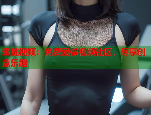 蜜桃视频：免费爱做视频社区，尽享创意乐趣  第2张