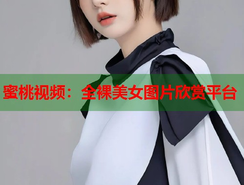 蜜桃视频：全裸美女图片欣赏平台  第1张