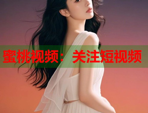 蜜桃视频：关注短视频  第1张