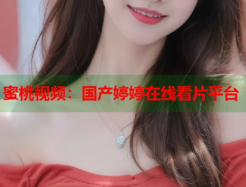 蜜桃视频：国产婷婷在线看片平台  第2张