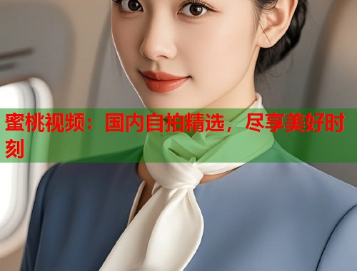 蜜桃视频：国内自拍精选，尽享美好时刻  第1张